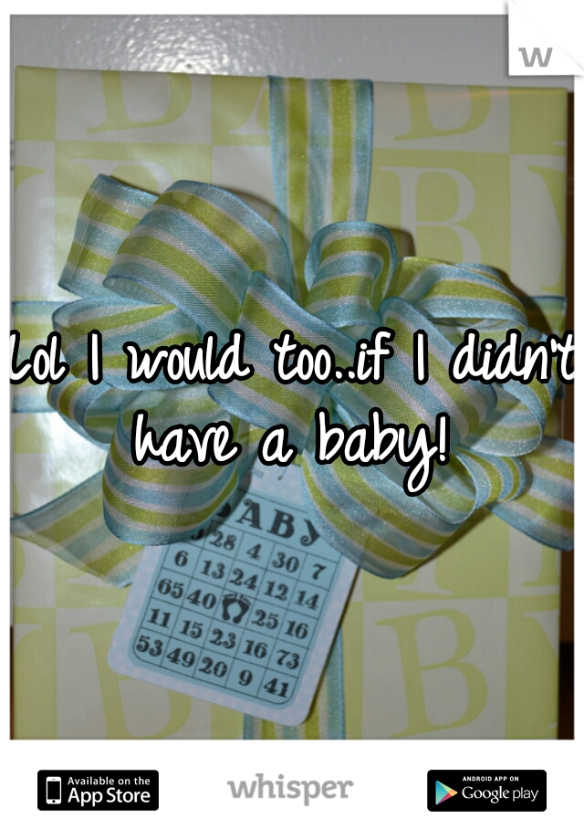 Lol I would too..if I didn't have a baby! 