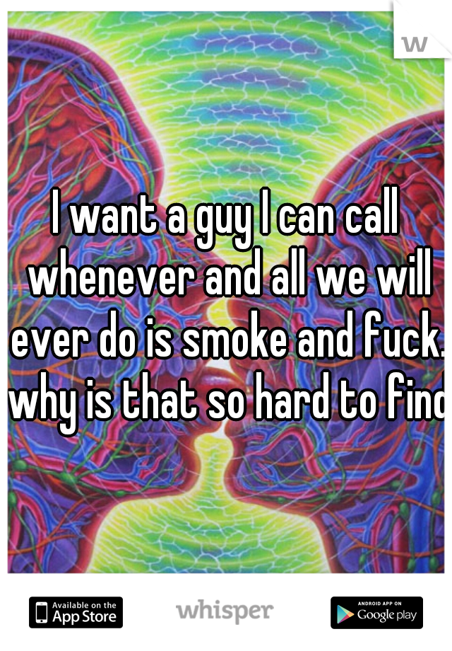 I want a guy I can call whenever and all we will ever do is smoke and fuck. why is that so hard to find?