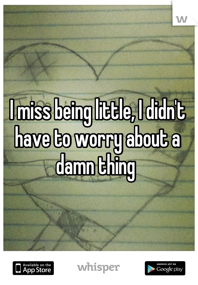I miss being little, I didn't have to worry about a damn thing 