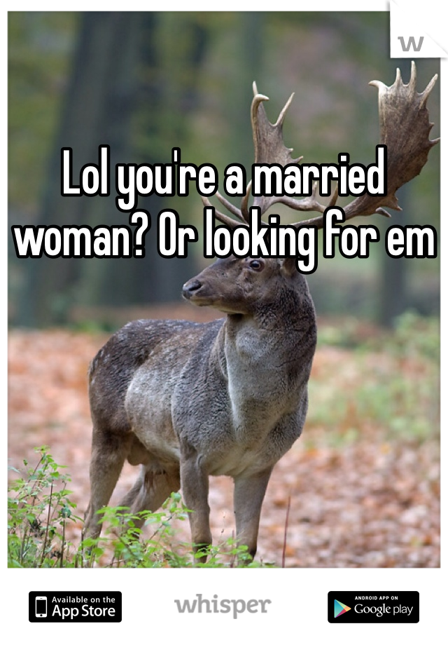 Lol you're a married woman? Or looking for em