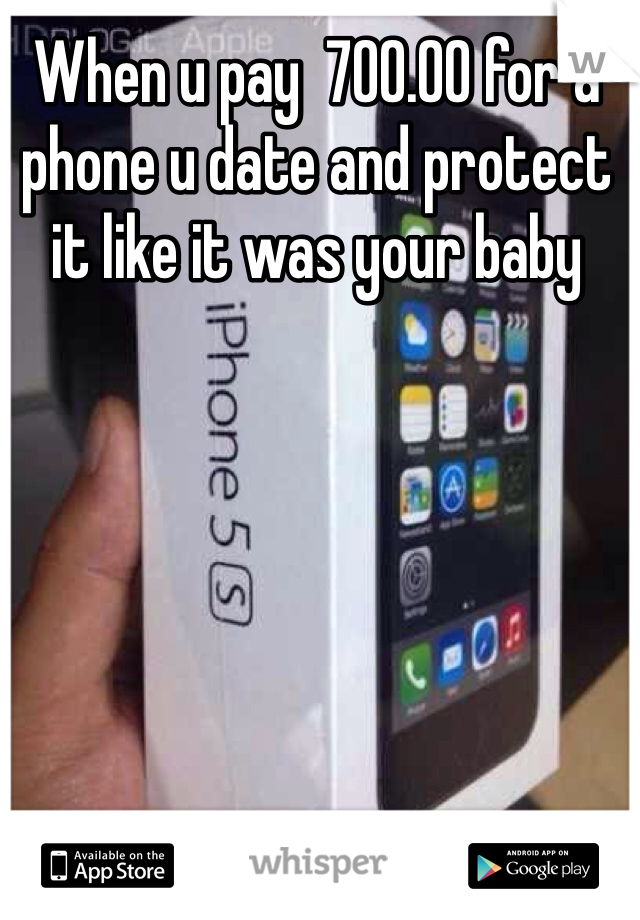 When u pay  700.00 for a phone u date and protect it like it was your baby