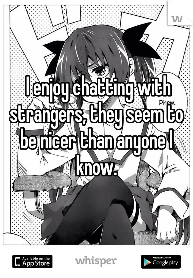  I enjoy chatting with strangers, they seem to be nicer than anyone I know.
