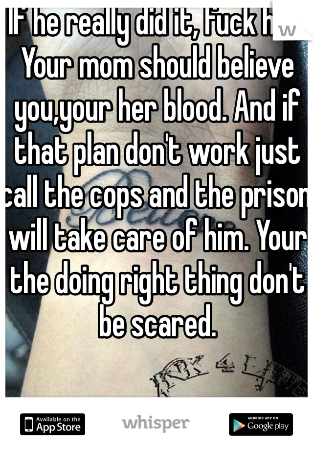 If he really did it, fuck him. Your mom should believe you,your her blood. And if that plan don't work just call the cops and the prison will take care of him. Your the doing right thing don't be scared. 