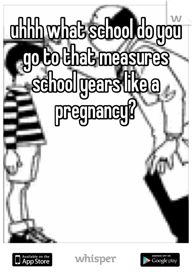uhhh what school do you go to that measures school years like a pregnancy?