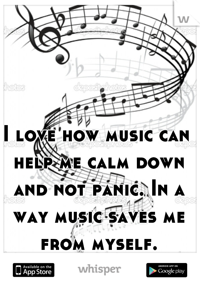 I love how music can help me calm down and not panic. In a way music saves me from myself.