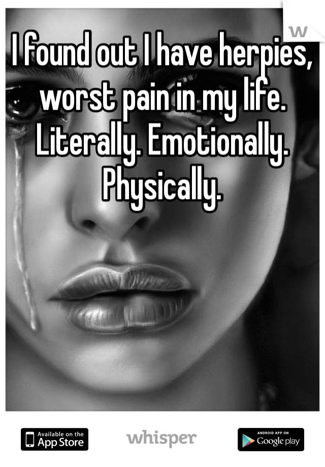 I found out I have herpies, worst pain in my life. Literally. Emotionally. Physically. 