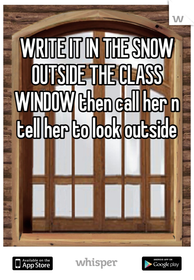 WRITE IT IN THE SNOW OUTSIDE THE CLASS WINDOW then call her n tell her to look outside