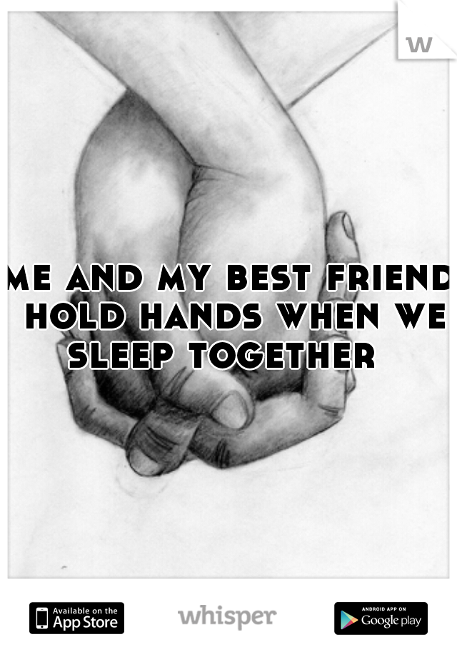 me and my best friend hold hands when we sleep together  