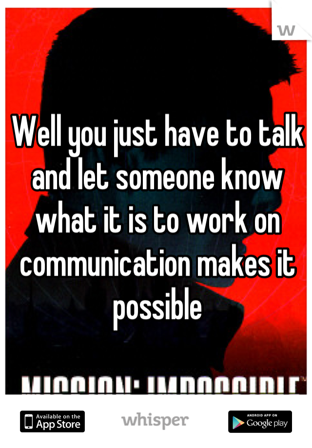 Well you just have to talk and let someone know what it is to work on communication makes it possible