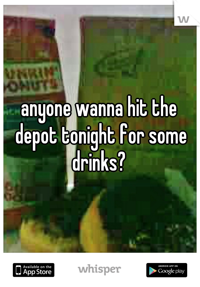 anyone wanna hit the depot tonight for some drinks? 