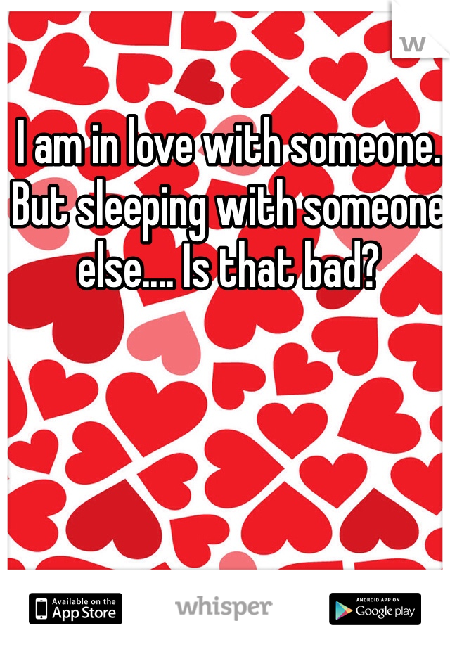 I am in love with someone. But sleeping with someone else.... Is that bad?