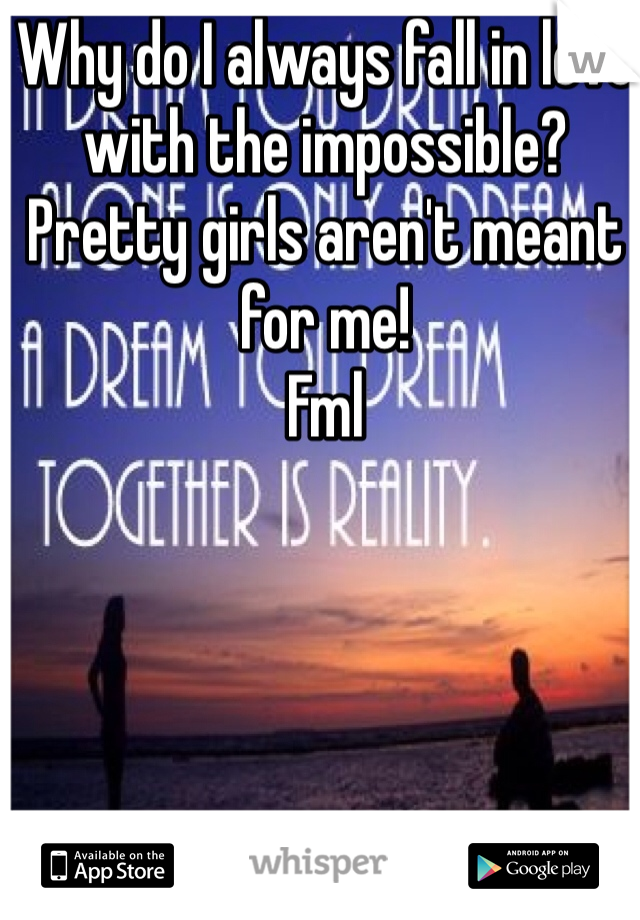 Why do I always fall in love with the impossible? 
Pretty girls aren't meant for me!
Fml