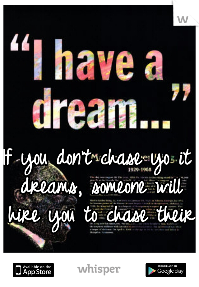 If you don't chase yo it dreams, someone will hire you to chase theirs