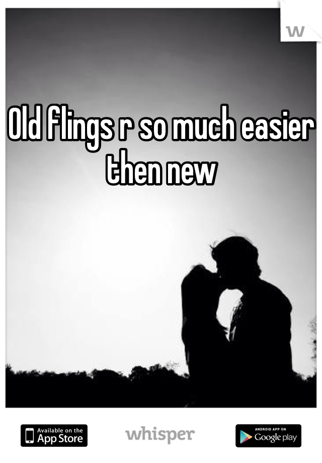 Old flings r so much easier then new 