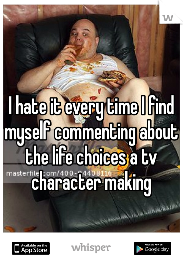 I hate it every time I find myself commenting about the life choices a tv character making