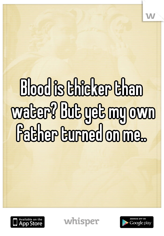 Blood is thicker than water? But yet my own father turned on me.. 