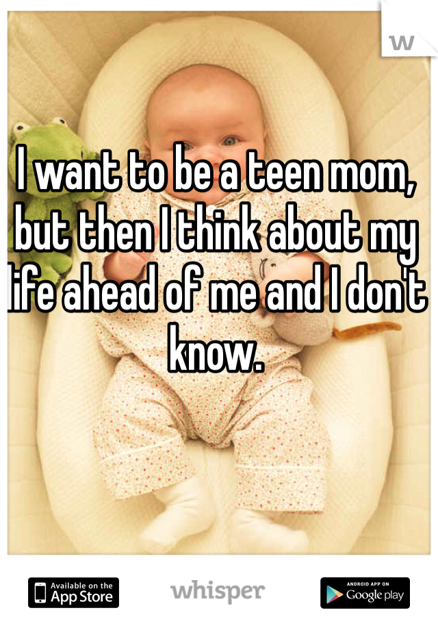 I want to be a teen mom, but then I think about my life ahead of me and I don't know. 