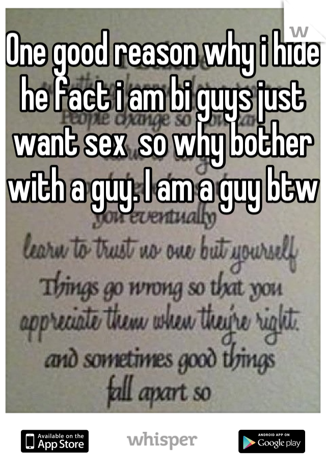 One good reason why i hide he fact i am bi guys just want sex  so why bother with a guy. I am a guy btw