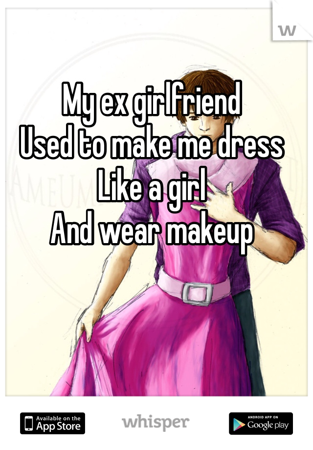 My ex girlfriend
Used to make me dress
Like a girl
And wear makeup