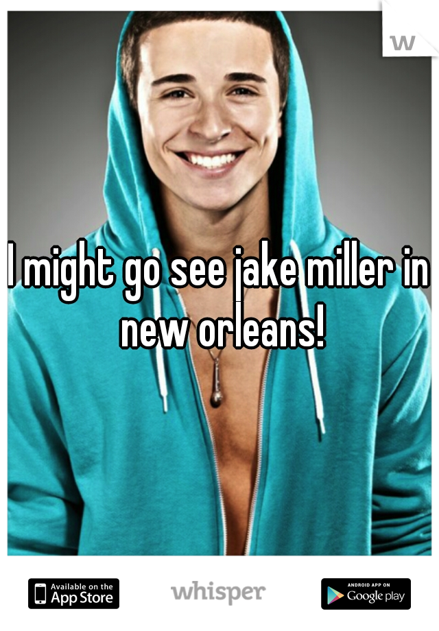 I might go see jake miller in new orleans!