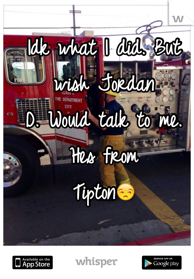 Idk what I did. But wish Jordan
D. Would talk to me. Hes from 
Tipton😒