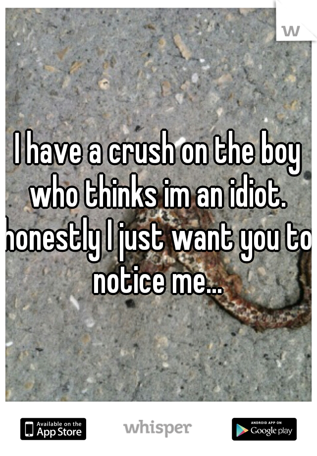 I have a crush on the boy who thinks im an idiot. 
honestly I just want you to notice me... 