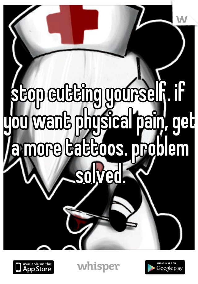 stop cutting yourself. if you want physical pain, get a more tattoos. problem solved.