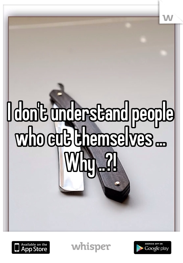 I don't understand people who cut themselves ... 
Why ..?!