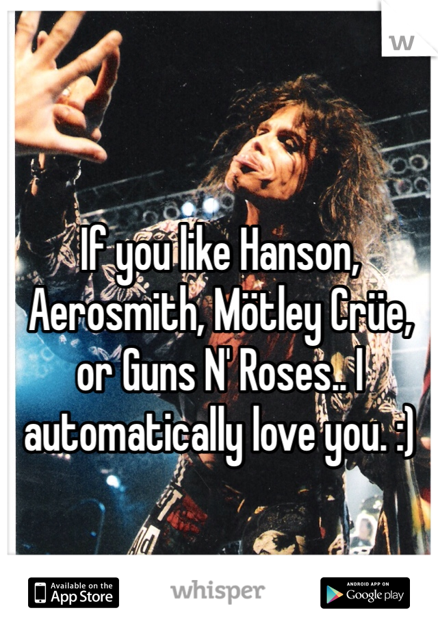 If you like Hanson, Aerosmith, Mötley Crüe, or Guns N' Roses.. I automatically love you. :)