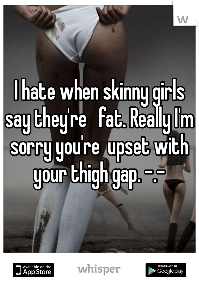 I hate when skinny girls say they're   fat. Really I'm sorry you're  upset with your thigh gap. -.-