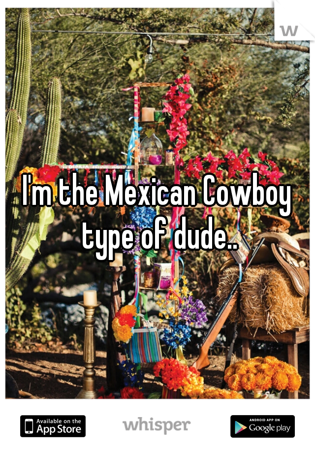 I'm the Mexican Cowboy type of dude..
