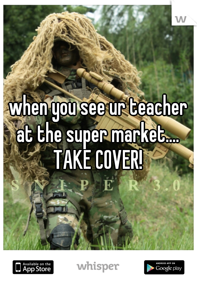 when you see ur teacher at the super market.... 
TAKE COVER!