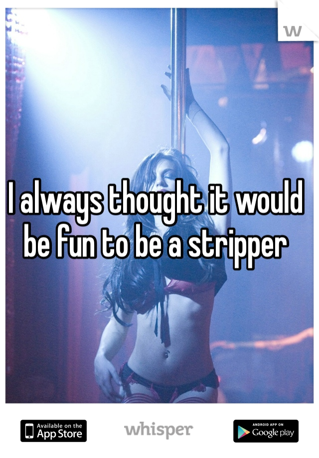 I always thought it would be fun to be a stripper