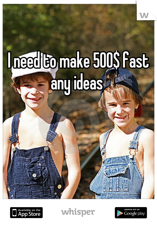I need to make 500$ fast any ideas 