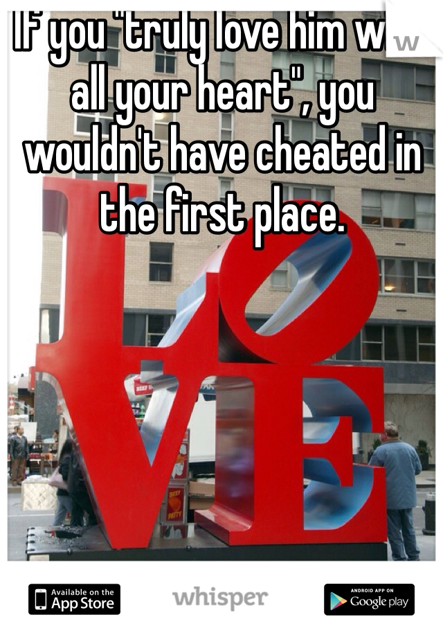 If you "truly love him with all your heart", you wouldn't have cheated in the first place.