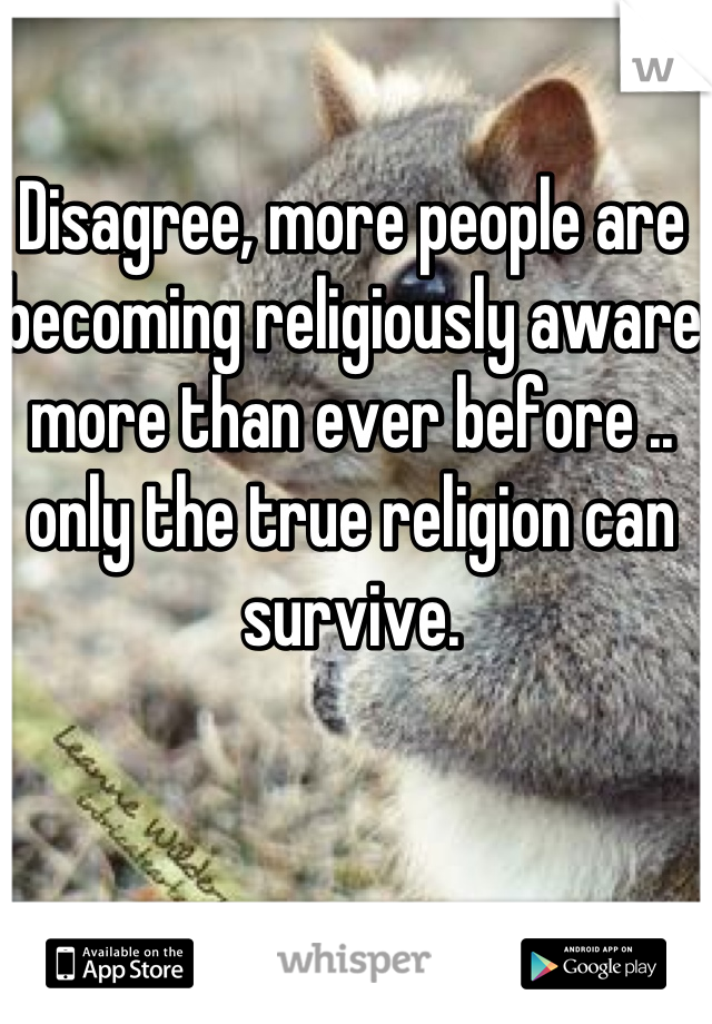 Disagree, more people are becoming religiously aware more than ever before .. only the true religion can survive.