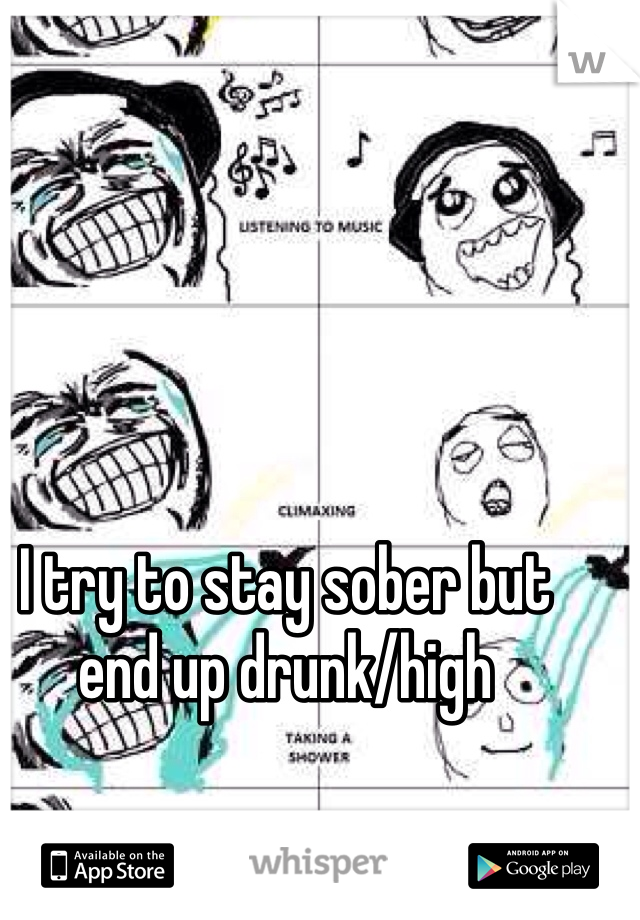I try to stay sober but end up drunk/high 