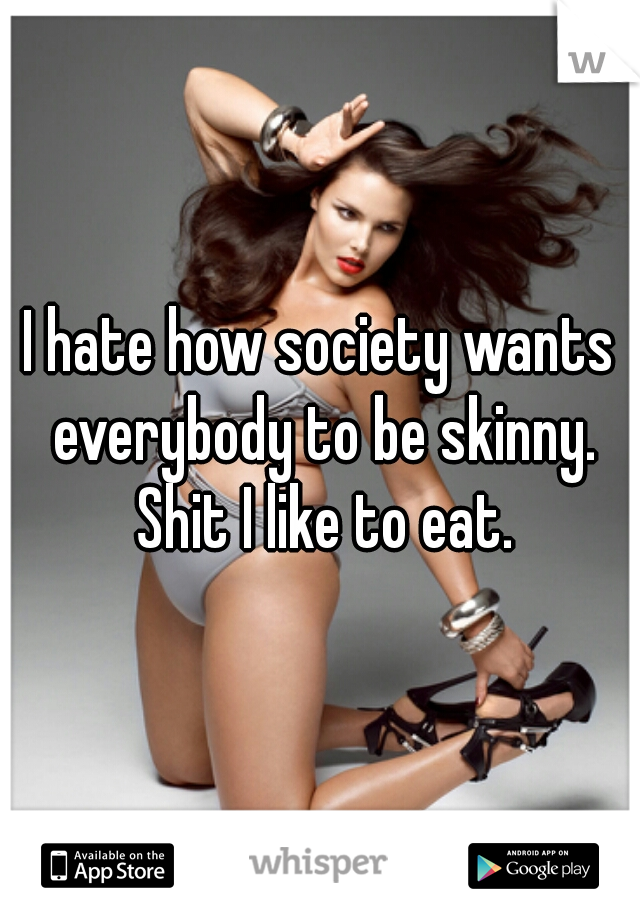 I hate how society wants everybody to be skinny. Shit I like to eat.
