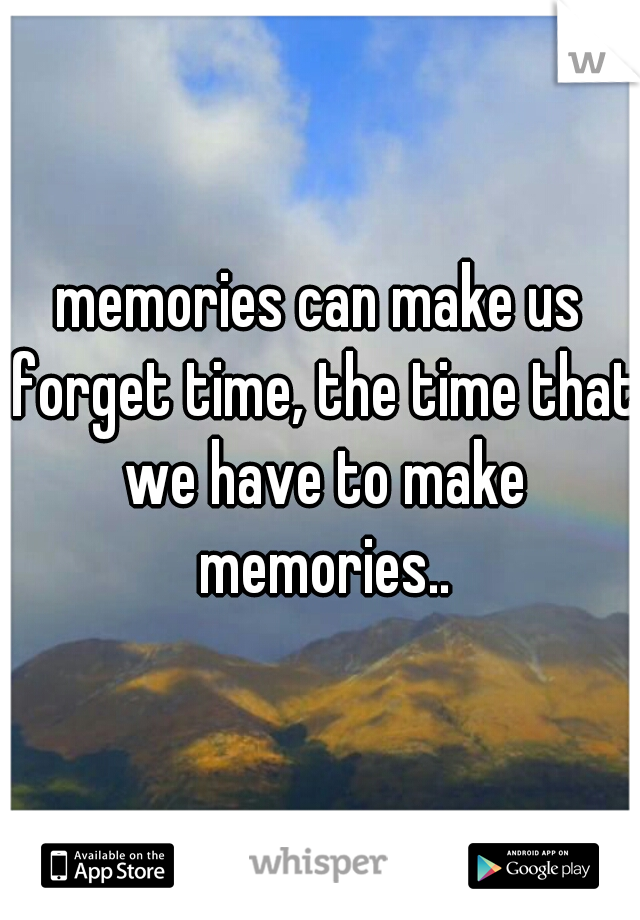 memories can make us forget time, the time that we have to make memories..