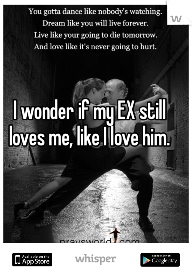 I wonder if my EX still loves me, like I love him.