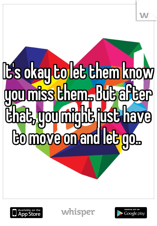 It's okay to let them know you miss them.. But after that, you might just have to move on and let go.. 