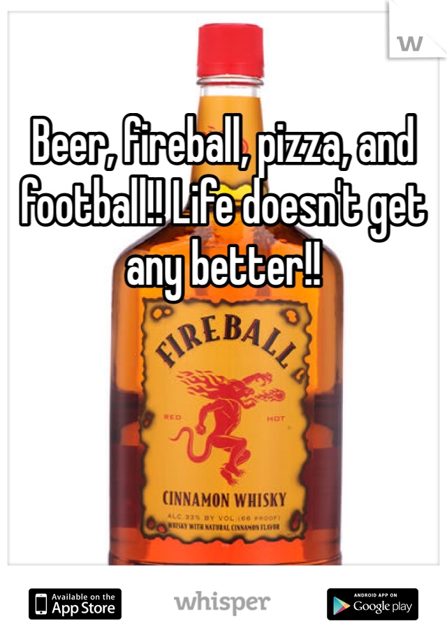 Beer, fireball, pizza, and football!! Life doesn't get any better!!