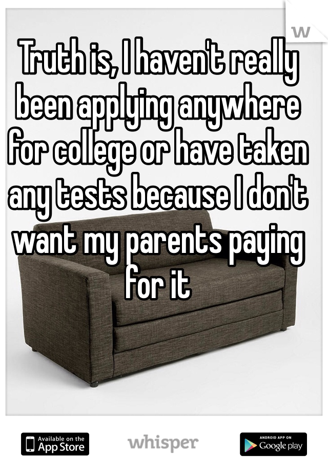 Truth is, I haven't really been applying anywhere for college or have taken any tests because I don't want my parents paying for it 