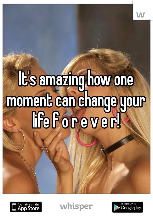 It's amazing how one moment can change your life f o r e v e r!