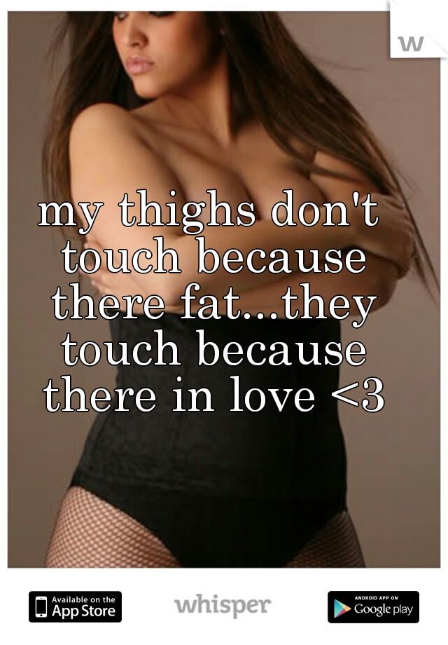 my thighs don't touch because there fat...they touch because there in love <3