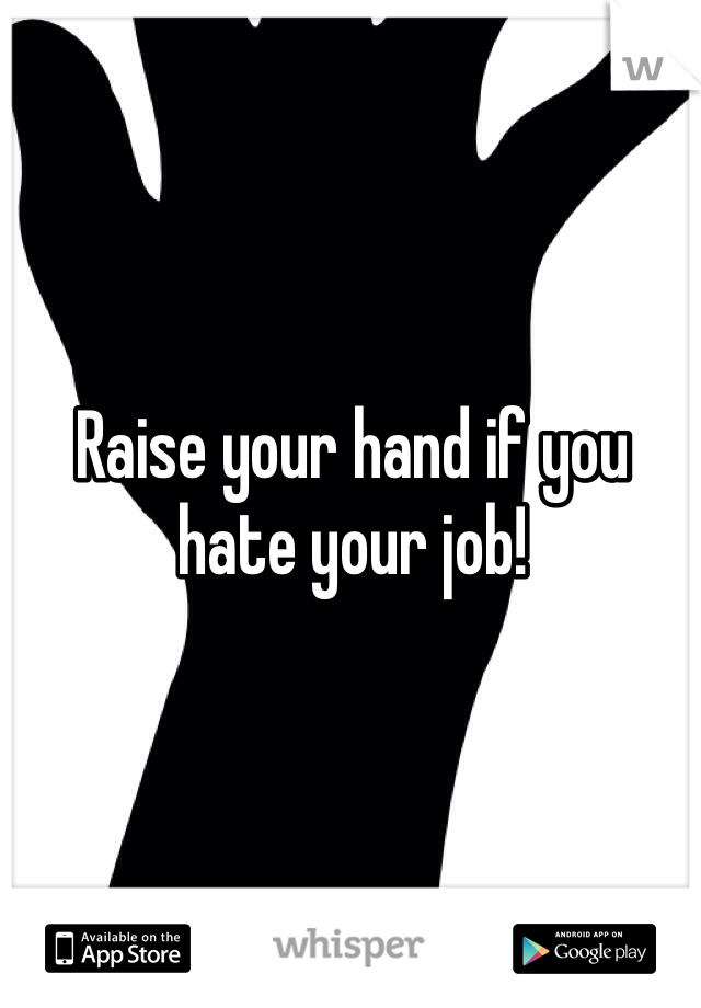 Raise your hand if you hate your job! 