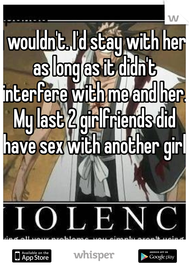 I wouldn't. I'd stay with her as long as it didn't interfere with me and her. My last 2 girlfriends did have sex with another girl