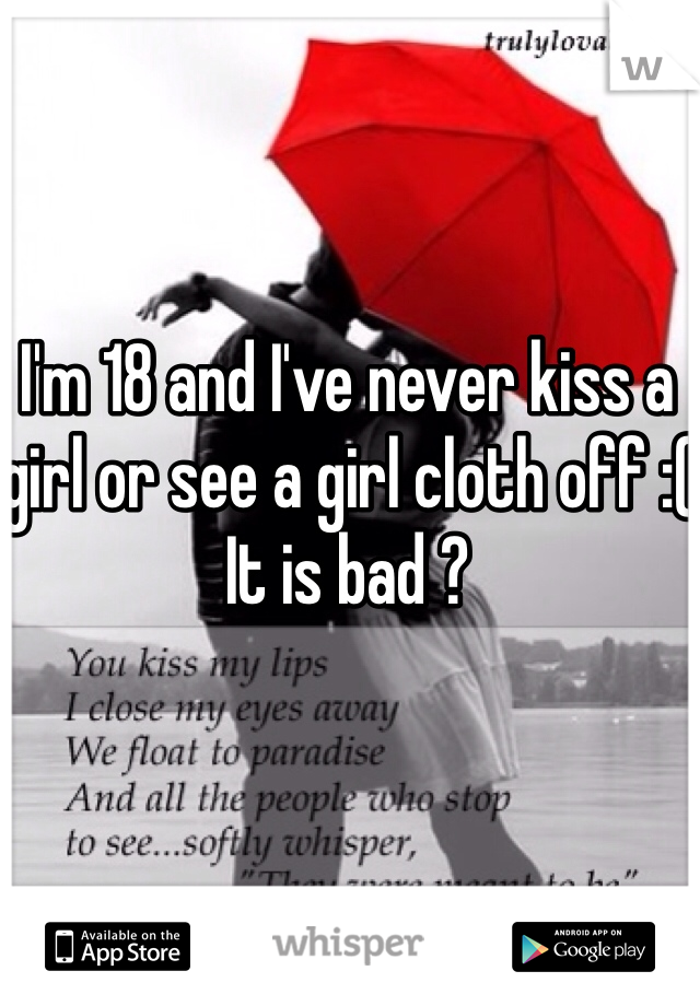 I'm 18 and I've never kiss a girl or see a girl cloth off :( It is bad ?