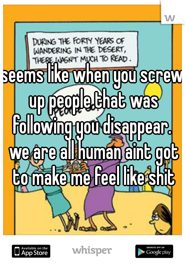 seems like when you screw up people that was following you disappear.  we are all human aint got to make me feel like shit