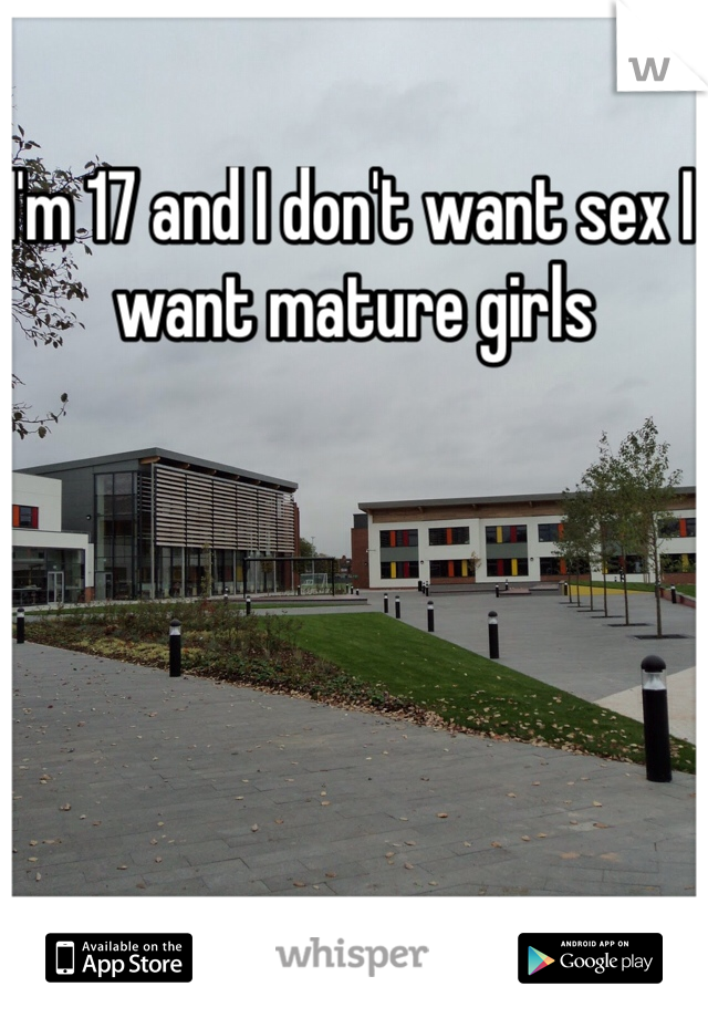 I'm 17 and I don't want sex I want mature girls